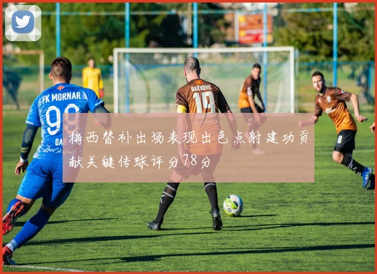 梅西替补出场表现出色点射建功贡献关键传球评分78分