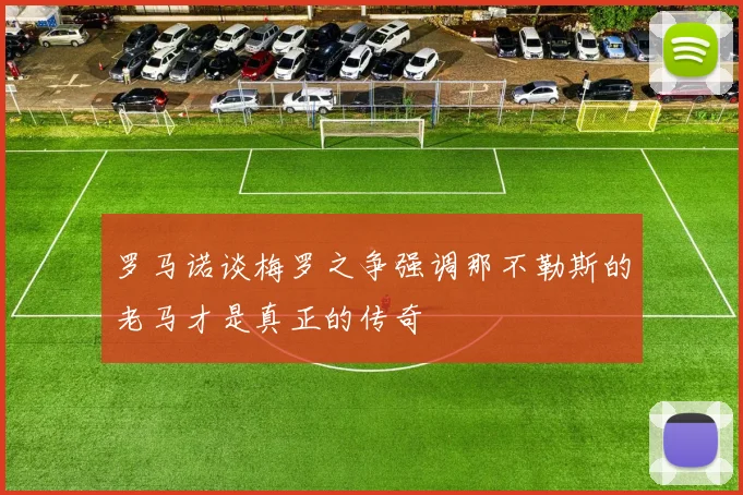 罗马诺谈梅罗之争强调那不勒斯的老马才是真正的传奇