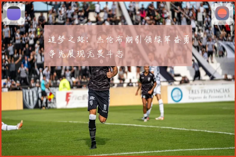 追梦之路：杰伦布朗引领绿军奋勇争先展现无畏斗志