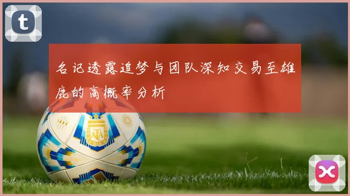 名记透露追梦与团队深知交易至雄鹿的高概率分析