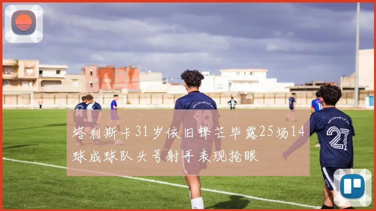 塔利斯卡31岁依旧锋芒毕露25场14球成球队头号射手表现抢眼