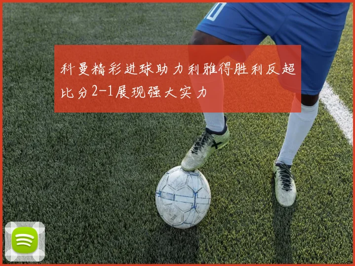 科曼精彩进球助力利雅得胜利反超比分2-1展现强大实力