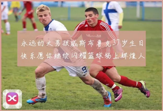永远的大男孩威斯布鲁克37岁生日快乐愿你继续闪耀篮球场上辉煌人生