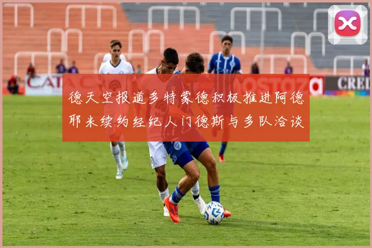 德天空报道多特蒙德积极推进阿德耶米续约经纪人门德斯与多队洽谈