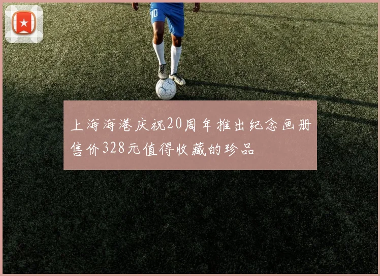 上海海港庆祝20周年推出纪念画册售价328元值得收藏的珍品
