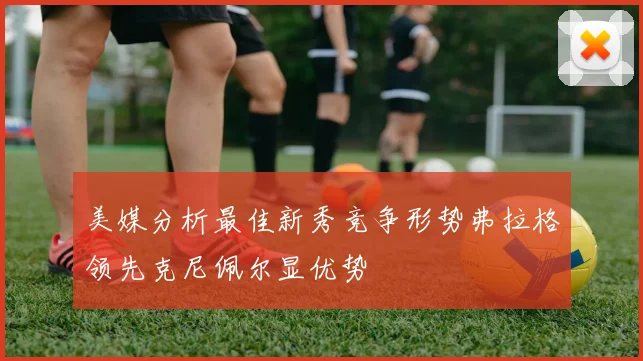 美媒分析最佳新秀竞争形势弗拉格领先克尼佩尔显优势