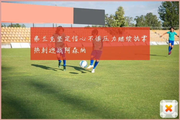 弗兰克坚定信心不惧压力继续执掌热刺迎战阿森纳