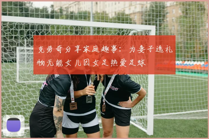 克劳奇分享家庭趣事：为妻子选礼物无能女儿因女足热爱足球