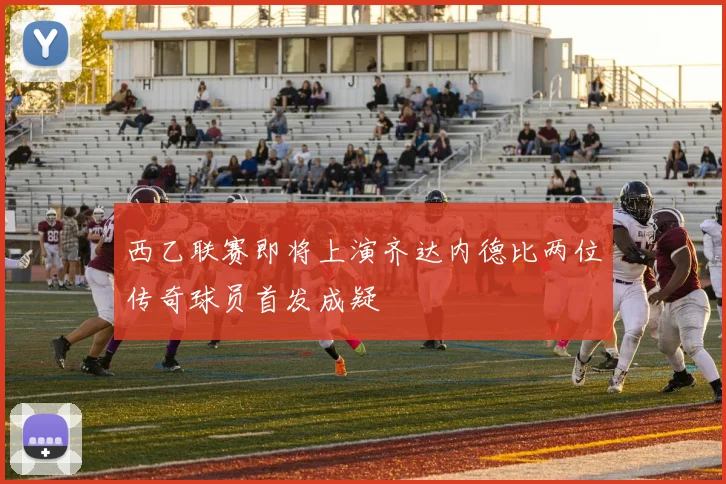 西乙联赛即将上演齐达内德比两位传奇球员首发成疑
