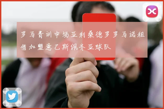 罗马青训中场亚利桑德罗罗马诺租借加盟意乙斯佩齐亚球队