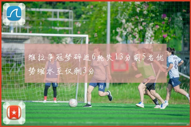 维拉争冠梦碎近6轮失13分前5名优势缩水至仅剩3分