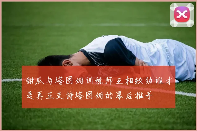 甜瓜与塔图姆训练师互相较劲谁才是真正支持塔图姆的幕后推手