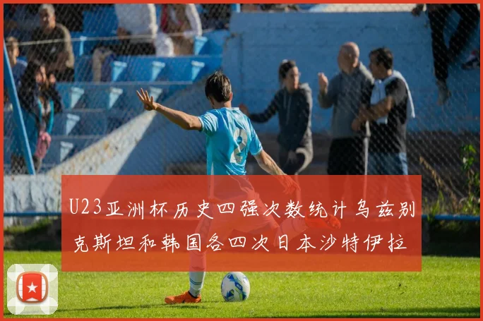 U23亚洲杯历史四强次数统计乌兹别克斯坦和韩国各四次日本沙特伊拉克三次