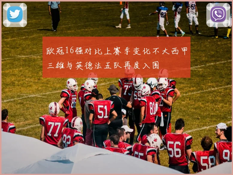 欧冠16强对比上赛季变化不大西甲三雄与英德法五队再度入围