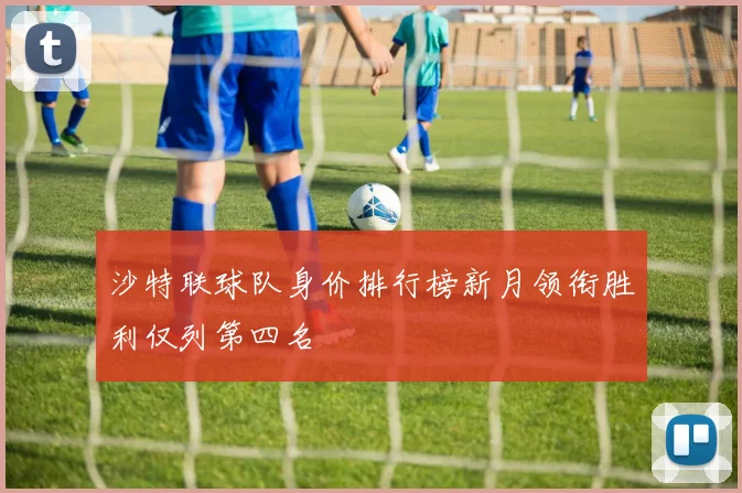 沙特联球队身价排行榜新月领衔胜利仅列第四名