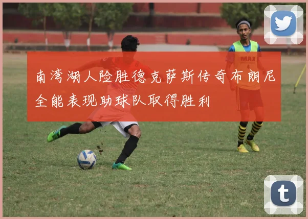 南湾湖人险胜德克萨斯传奇布朗尼全能表现助球队取得胜利