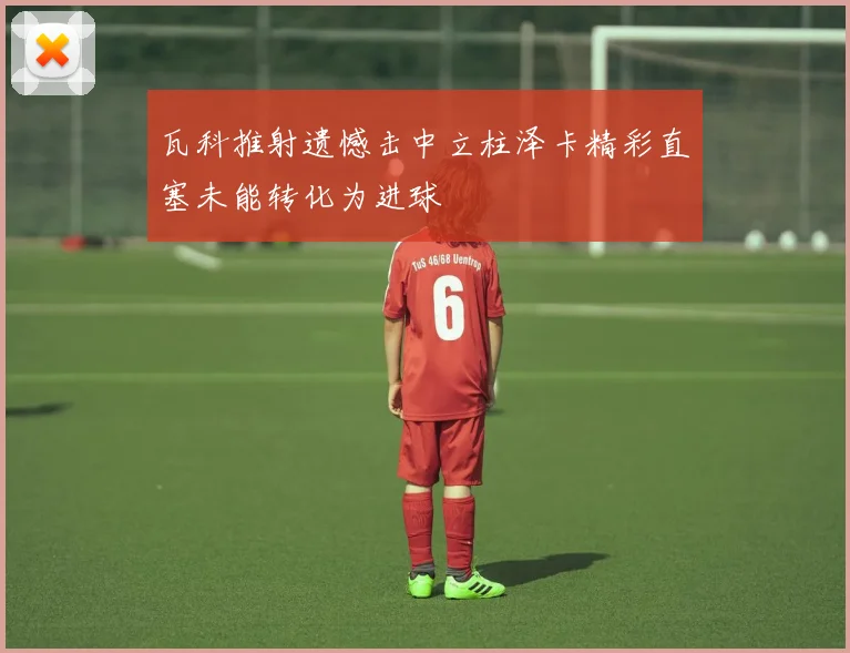 瓦科推射遗憾击中立柱泽卡精彩直塞未能转化为进球