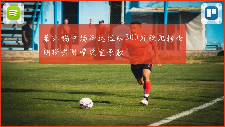莱比锡中场海达拉以300万欧元转会朗斯并附带奖金条款