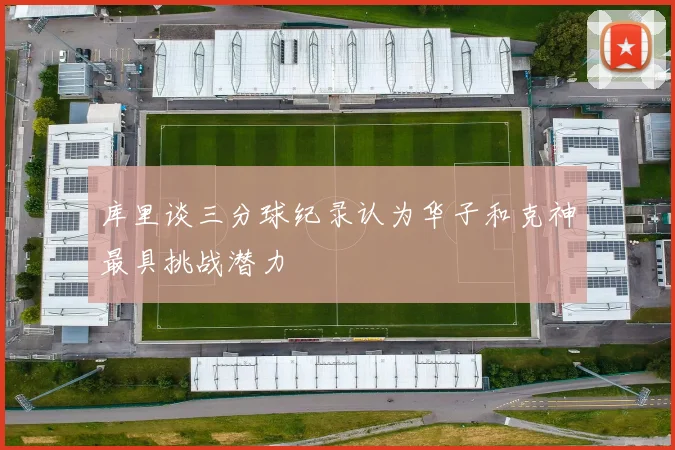 库里谈三分球纪录认为华子和克神最具挑战潜力