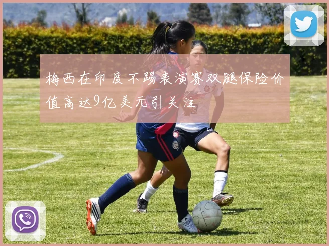 梅西在印度不踢表演赛双腿保险价值高达9亿美元引关注