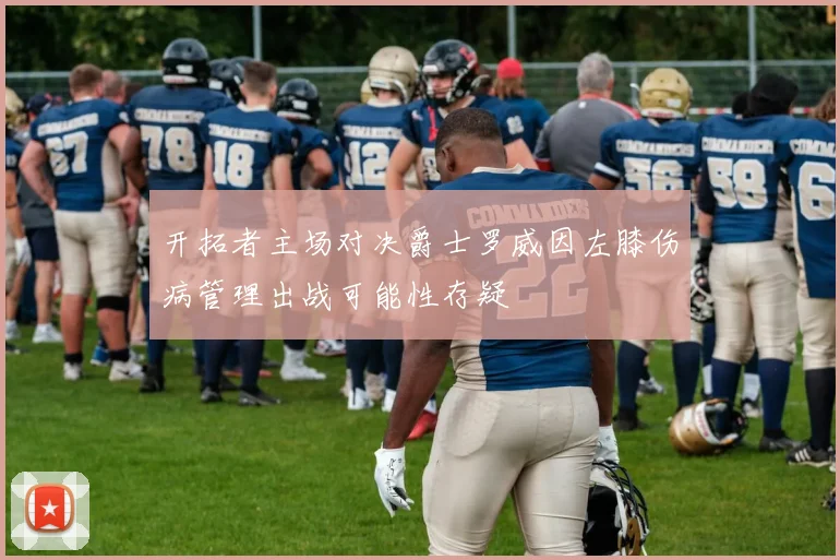开拓者主场对决爵士罗威因左膝伤病管理出战可能性存疑