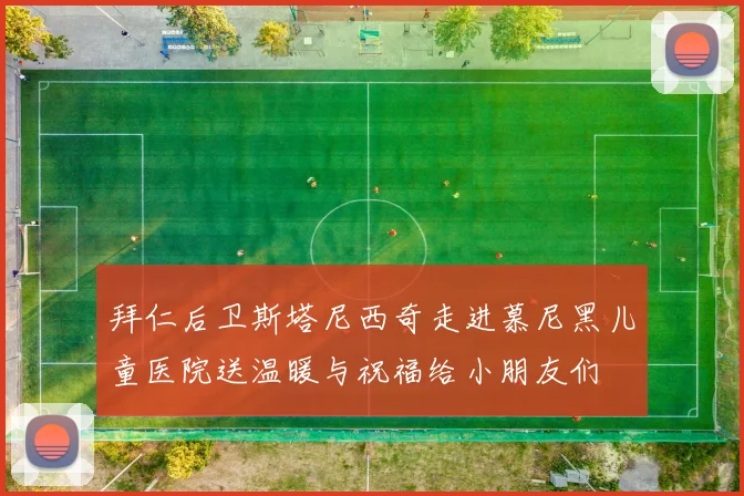 拜仁后卫斯塔尼西奇走进慕尼黑儿童医院送温暖与祝福给小朋友们