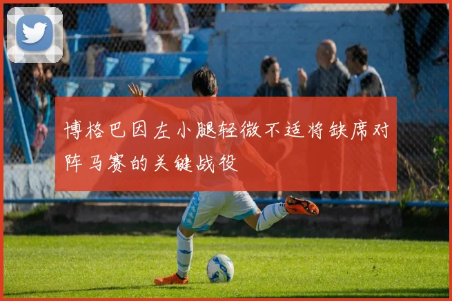 博格巴因左小腿轻微不适将缺席对阵马赛的关键战役