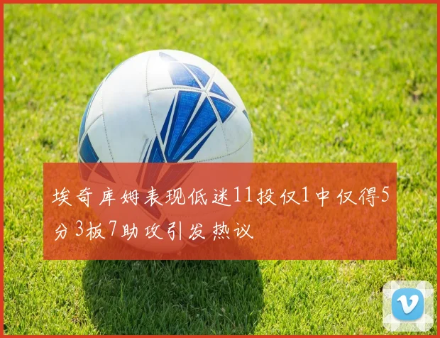 埃奇库姆表现低迷11投仅1中仅得5分3板7助攻引发热议