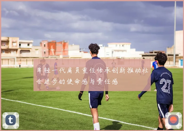 年轻一代肩负重任传承创新推动社会进步的使命感与责任感