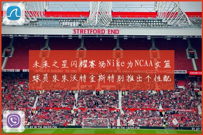 未来之星闪耀赛场Nike为NCAA女篮球员朱朱沃特金斯特别推出个性配色球鞋