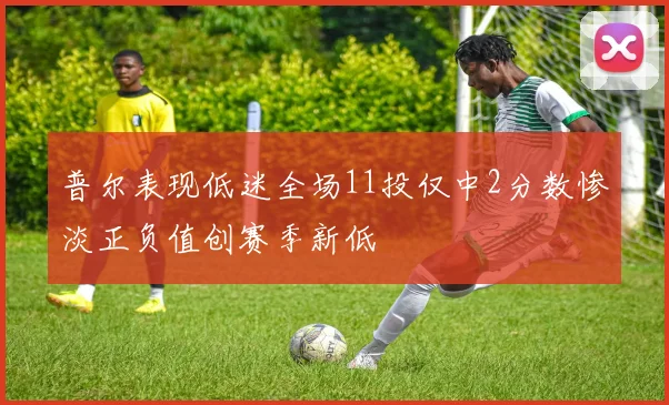 普尔表现低迷全场11投仅中2分数惨淡正负值创赛季新低