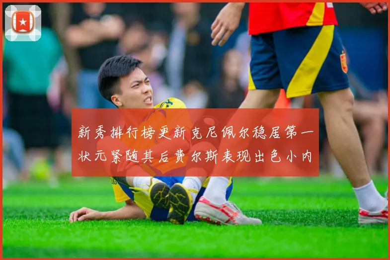 新秀排行榜更新克尼佩尔稳居第一状元紧随其后费尔斯表现出色小内姆哈德成功上榜