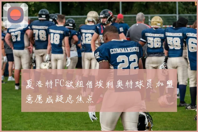 夏洛特FC欲租借埃利奥特球员加盟意愿成疑虑焦点