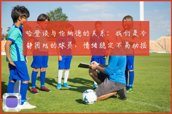 哈登谈与伦纳德的关系：我们是冷静团结的球员，情绪稳定不易动摇