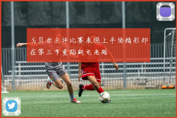 戈贝尔点评比赛表现上半场精彩却在第三节重蹈断电老路