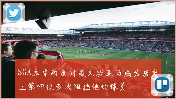 SGA本季两度封盖文班亚马成为历史上第四位多次阻挡他的球员
