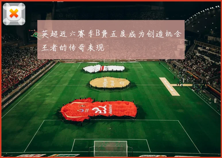 英超近六赛季B费五度成为创造机会王者的传奇表现