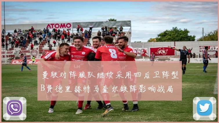 曼联对阵狼队继续采用四后卫阵型B费德里赫特马奎尔缺阵影响战局