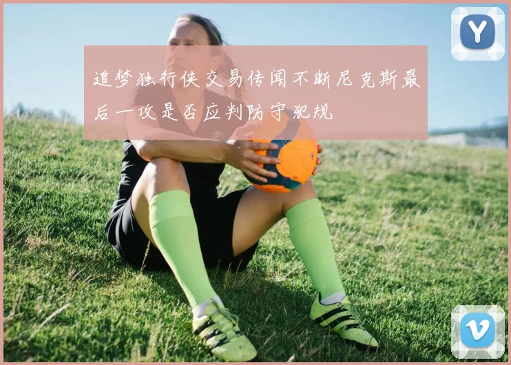 追梦独行侠交易传闻不断尼克斯最后一攻是否应判防守犯规