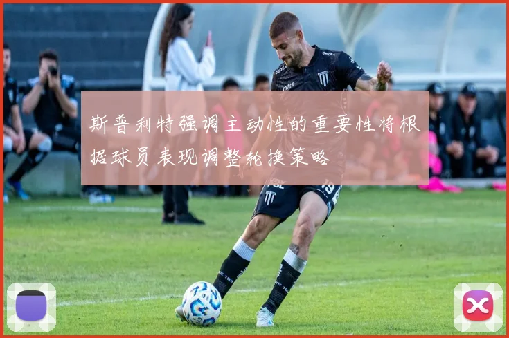 斯普利特强调主动性的重要性将根据球员表现调整轮换策略