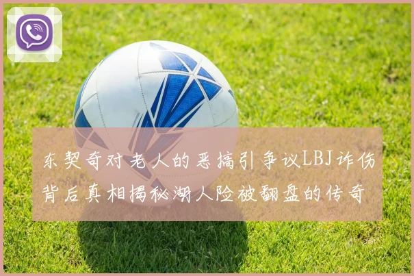 东契奇对老人的恶搞引争议LBJ诈伤背后真相揭秘湖人险被翻盘的传奇故事