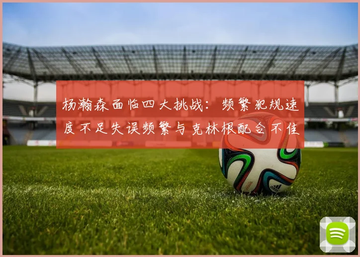 杨瀚森面临四大挑战：频繁犯规速度不足失误频繁与克林根配合不佳