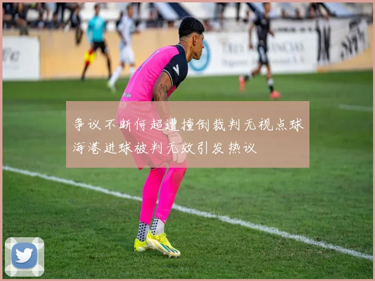 争议不断何超遭撞倒裁判无视点球海港进球被判无效引发热议