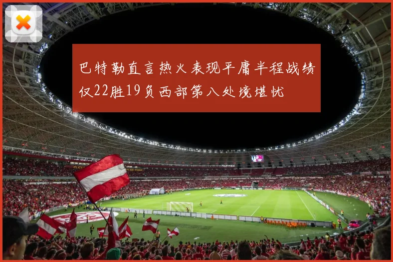 巴特勒直言热火表现平庸半程战绩仅22胜19负西部第八处境堪忧