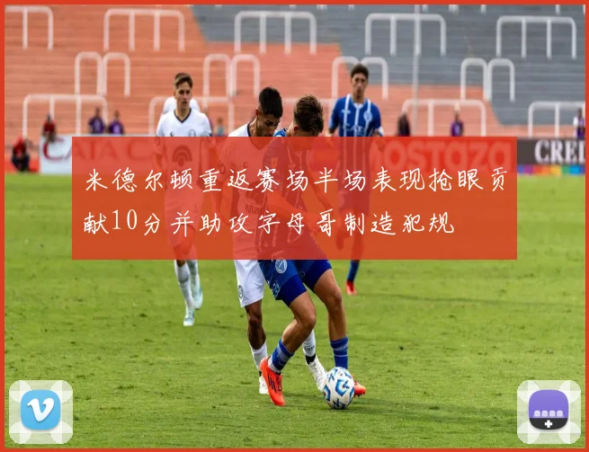 米德尔顿重返赛场半场表现抢眼贡献10分并助攻字母哥制造犯规