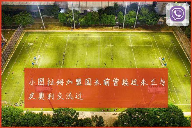 小图拉姆加盟国米前曾接近米兰与皮奥利交流过