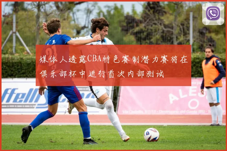 媒体人透露CBA特色赛制潜力赛将在俱乐部杯中进行首次内部测试