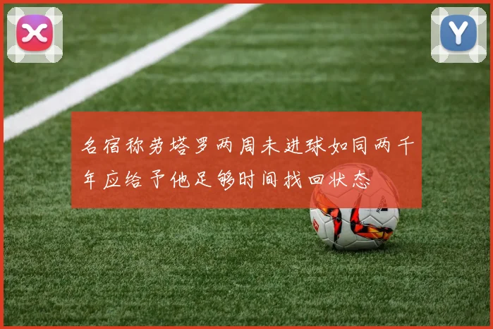 名宿称劳塔罗两周未进球如同两千年应给予他足够时间找回状态