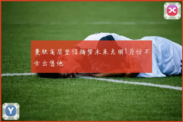 曼联高层坚信梅努未来光明1月份不会出售他