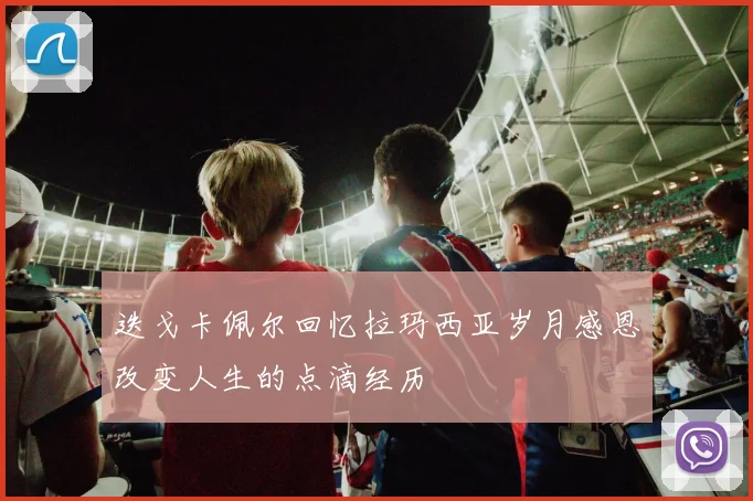 迭戈卡佩尔回忆拉玛西亚岁月感恩改变人生的点滴经历